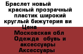 Браслет новый miss sixty красный прозрачный пластик широкий круглый бижутерия ви › Цена ­ 3 500 - Московская обл. Одежда, обувь и аксессуары » Аксессуары   